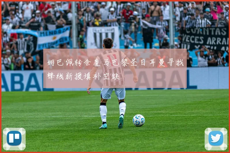 姆巴佩转会皇马巴黎圣日耳曼寻找锋线新援填补空缺