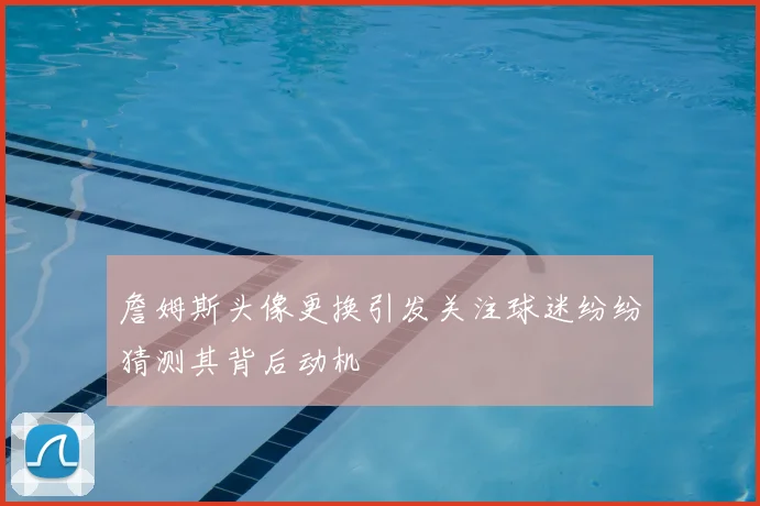 詹姆斯头像更换引发关注球迷纷纷猜测其背后动机