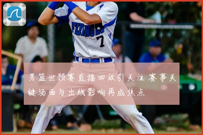 男篮世预赛直播回放引关注 赛事关键场面与出线影响再成焦点