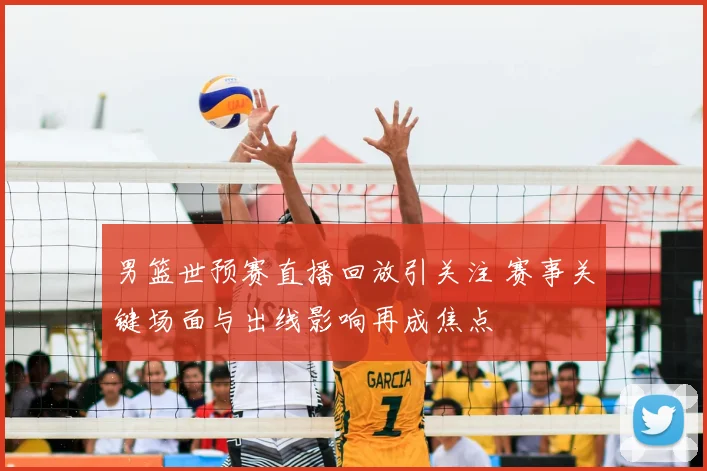 男篮世预赛直播回放引关注 赛事关键场面与出线影响再成焦点