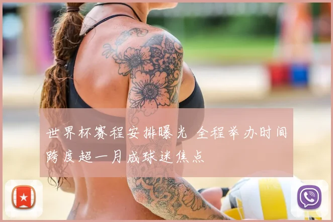 世界杯赛程安排曝光 全程举办时间跨度超一月成球迷焦点