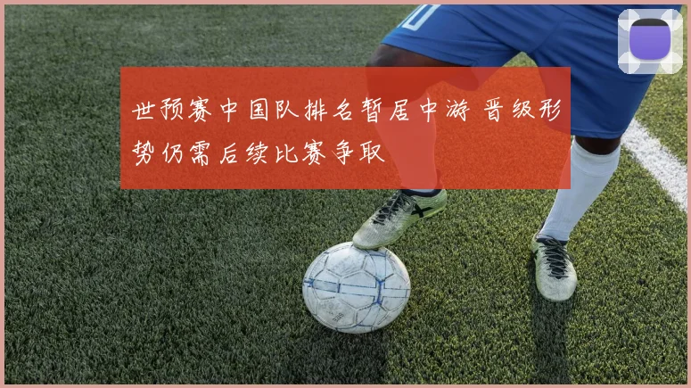世预赛中国队排名暂居中游 晋级形势仍需后续比赛争取