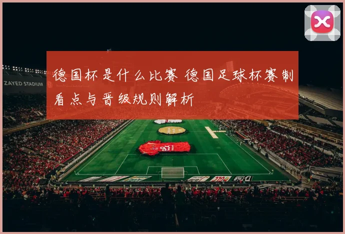 德国杯是什么比赛 德国足球杯赛制看点与晋级规则解析