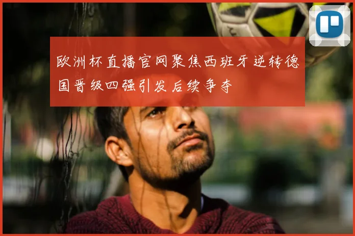 欧洲杯直播官网聚焦西班牙逆转德国晋级四强引发后续争夺