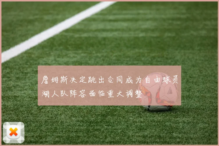 詹姆斯决定跳出合同成为自由球员湖人队阵容面临重大调整