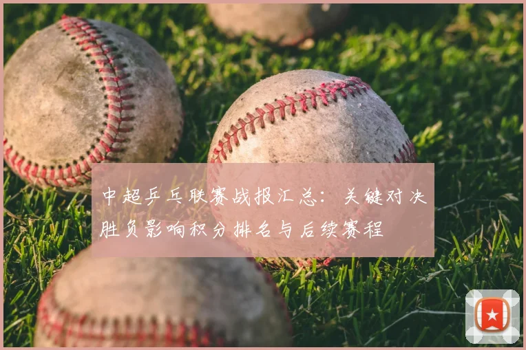 中超乒乓联赛战报汇总：关键对决胜负影响积分排名与后续赛程