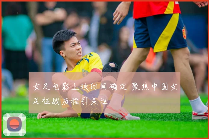 女足电影上映时间确定 聚焦中国女足征战历程引关注