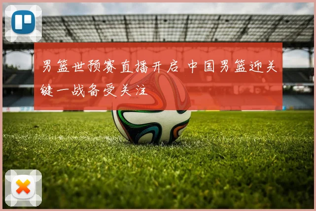 男篮世预赛直播开启 中国男篮迎关键一战备受关注