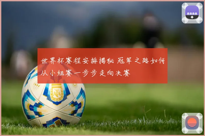 世界杯赛程安排揭秘 冠军之路如何从小组赛一步步走向决赛