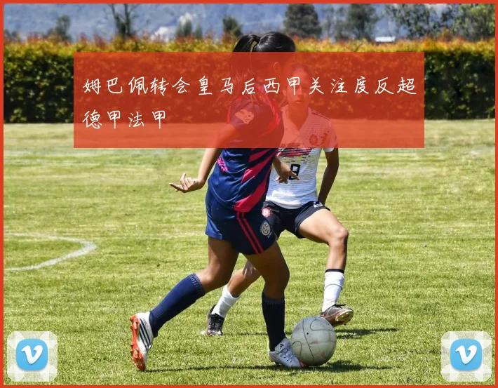 姆巴佩转会皇马后西甲关注度反超德甲法甲