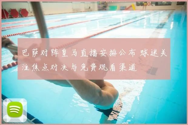 巴萨对阵皇马直播安排公布 球迷关注焦点对决与免费观看渠道