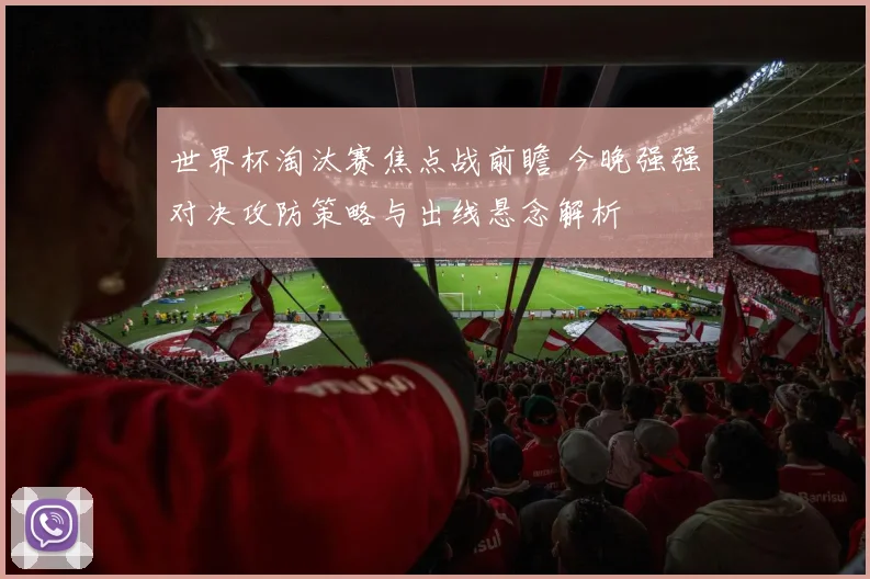 世界杯淘汰赛焦点战前瞻 今晚强强对决攻防策略与出线悬念解析