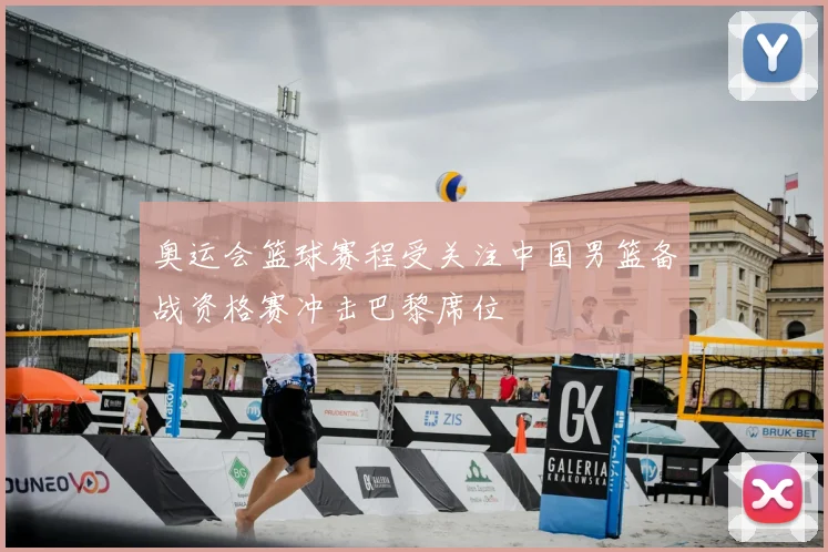 奥运会篮球赛程受关注中国男篮备战资格赛冲击巴黎席位