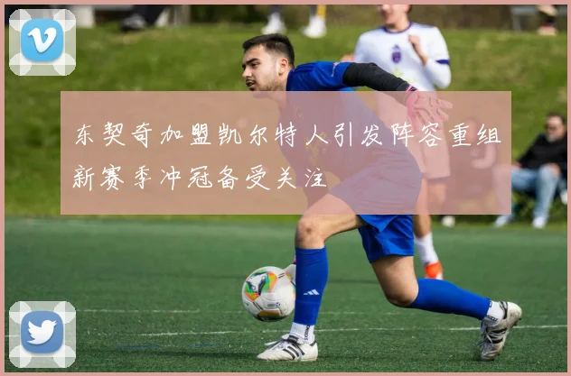 东契奇加盟凯尔特人引发阵容重组新赛季冲冠备受关注