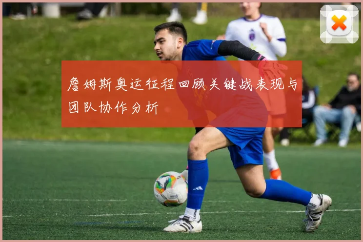 詹姆斯奥运征程回顾关键战表现与团队协作分析