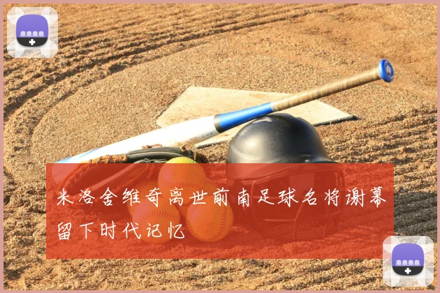 米洛舍维奇离世前南足球名将谢幕留下时代记忆