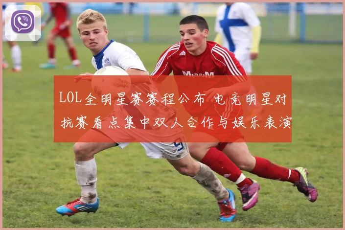 LOL全明星赛赛程公布 电竞明星对抗赛看点集中双人合作与娱乐表演
