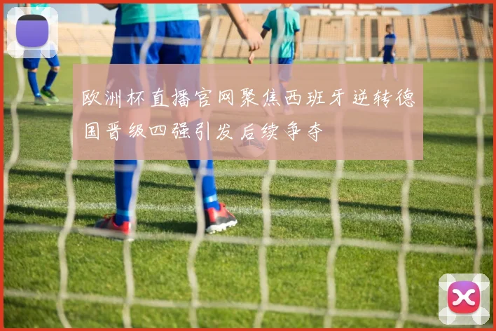 欧洲杯直播官网聚焦西班牙逆转德国晋级四强引发后续争夺