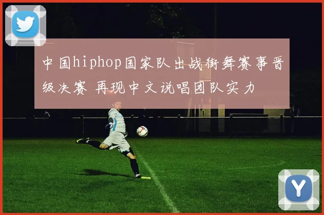 中国hiphop国家队出战街舞赛事晋级决赛 再现中文说唱团队实力