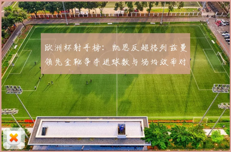 欧洲杯射手榜：凯恩反超格列兹曼领先金靴争夺进球数与场均效率对比