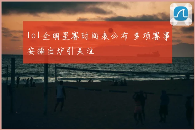 lol全明星赛时间表公布 多项赛事安排出炉引关注