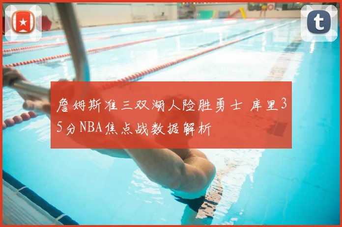 詹姆斯准三双湖人险胜勇士 库里35分NBA焦点战数据解析