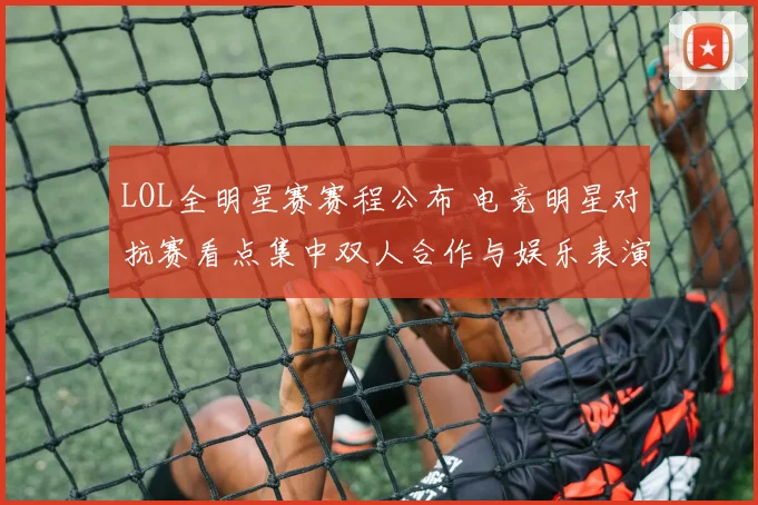 LOL全明星赛赛程公布 电竞明星对抗赛看点集中双人合作与娱乐表演