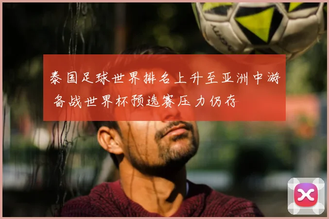 泰国足球世界排名上升至亚洲中游 备战世界杯预选赛压力仍存