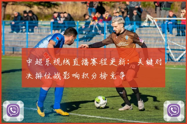 中超乐视线直播赛程更新：关键对决排位战影响积分榜竞争