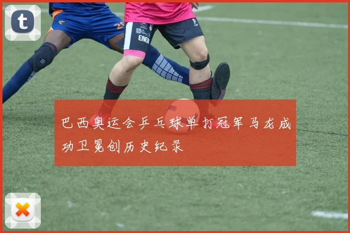 巴西奥运会乒乓球单打冠军马龙成功卫冕创历史纪录