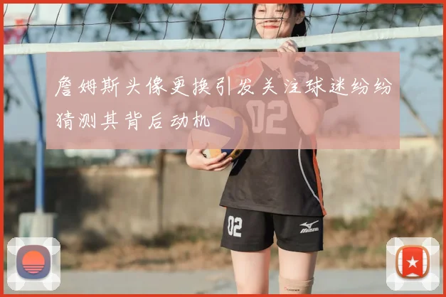 詹姆斯头像更换引发关注球迷纷纷猜测其背后动机