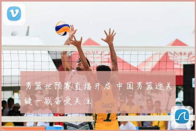 男篮世预赛直播开启 中国男篮迎关键一战备受关注