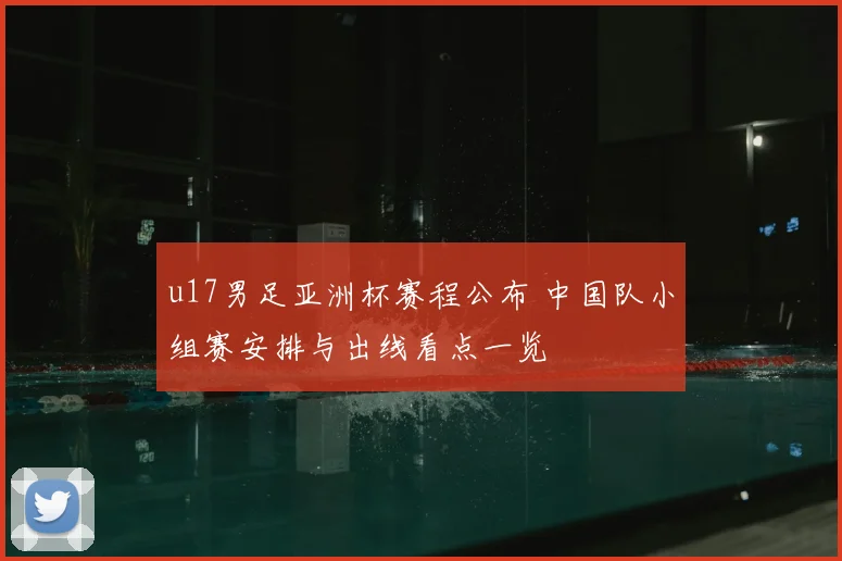 u17男足亚洲杯赛程公布 中国队小组赛安排与出线看点一览