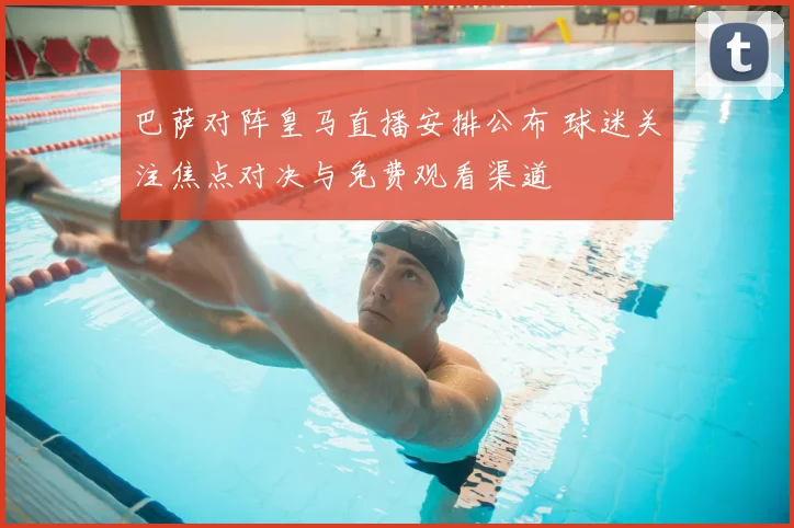 巴萨对阵皇马直播安排公布 球迷关注焦点对决与免费观看渠道