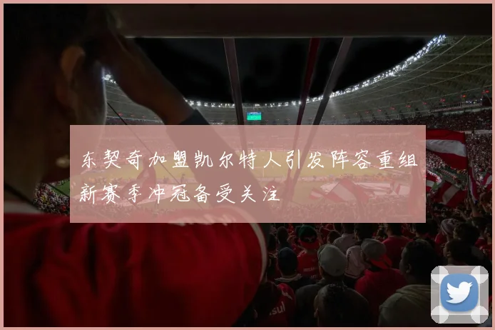东契奇加盟凯尔特人引发阵容重组新赛季冲冠备受关注