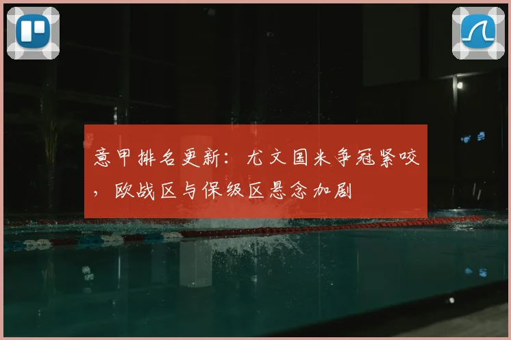 意甲排名更新：尤文国米争冠紧咬，欧战区与保级区悬念加剧