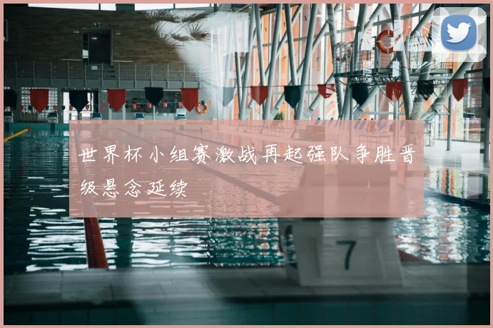 世界杯小组赛激战再起强队争胜晋级悬念延续
