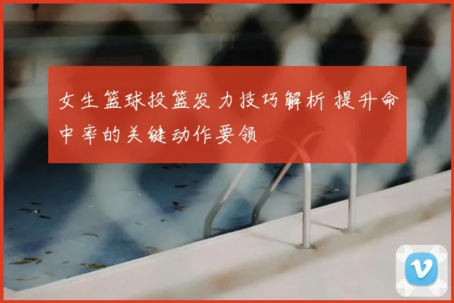 女生篮球投篮发力技巧解析 提升命中率的关键动作要领