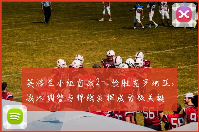 英格兰小组首战2-1险胜克罗地亚,战术调整与锋线发挥成晋级关键