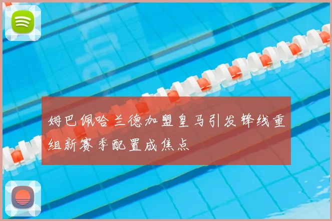 姆巴佩哈兰德加盟皇马引发锋线重组新赛季配置成焦点