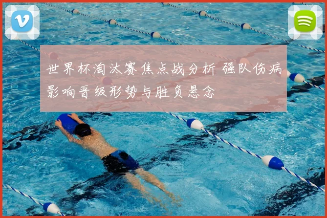 世界杯淘汰赛焦点战分析 强队伤病影响晋级形势与胜负悬念