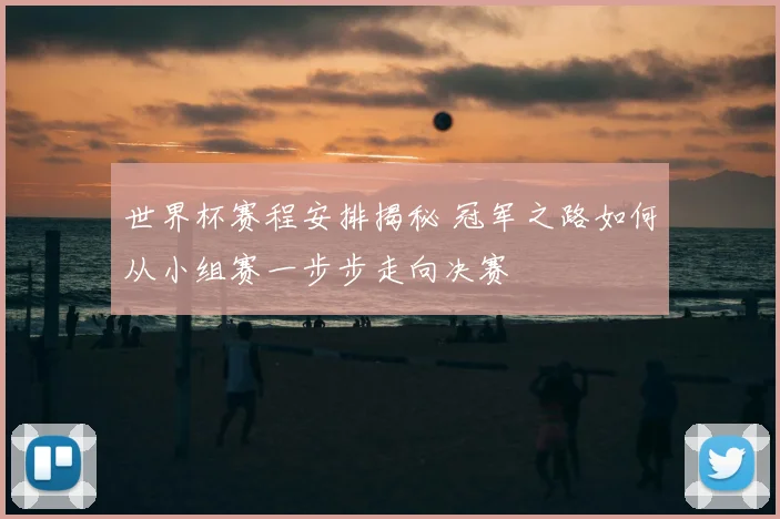 世界杯赛程安排揭秘 冠军之路如何从小组赛一步步走向决赛