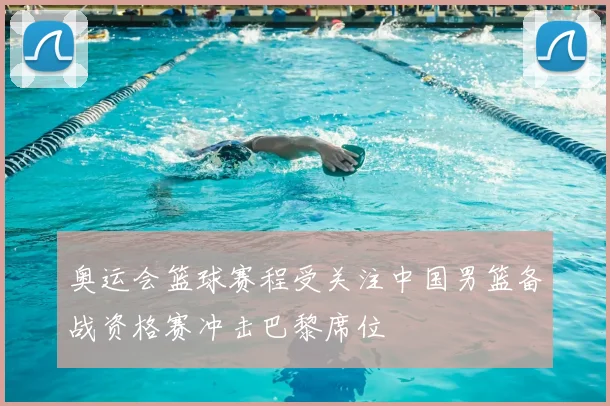 奥运会篮球赛程受关注中国男篮备战资格赛冲击巴黎席位