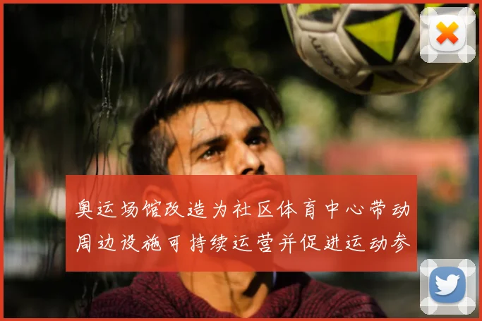 奥运场馆改造为社区体育中心带动周边设施可持续运营并促进运动参与增长