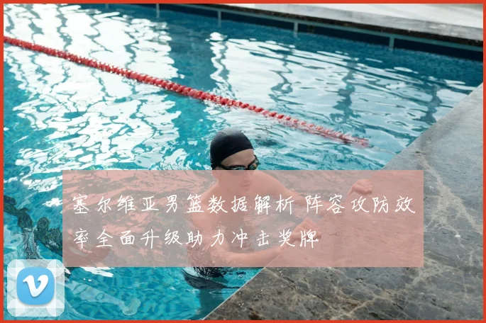 塞尔维亚男篮数据解析 阵容攻防效率全面升级助力冲击奖牌