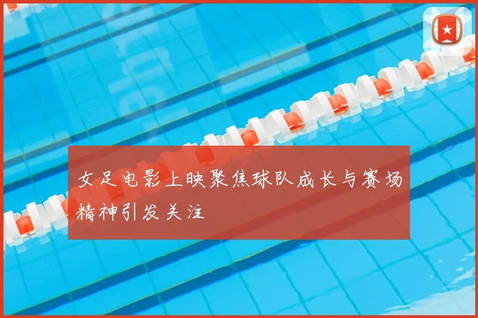 女足电影上映聚焦球队成长与赛场精神引发关注