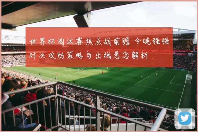 世界杯淘汰赛焦点战前瞻 今晚强强对决攻防策略与出线悬念解析