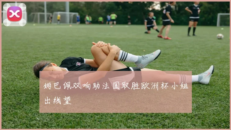 姆巴佩双响助法国取胜欧洲杯小组出线望