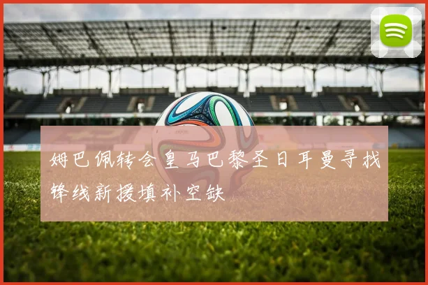 姆巴佩转会皇马巴黎圣日耳曼寻找锋线新援填补空缺