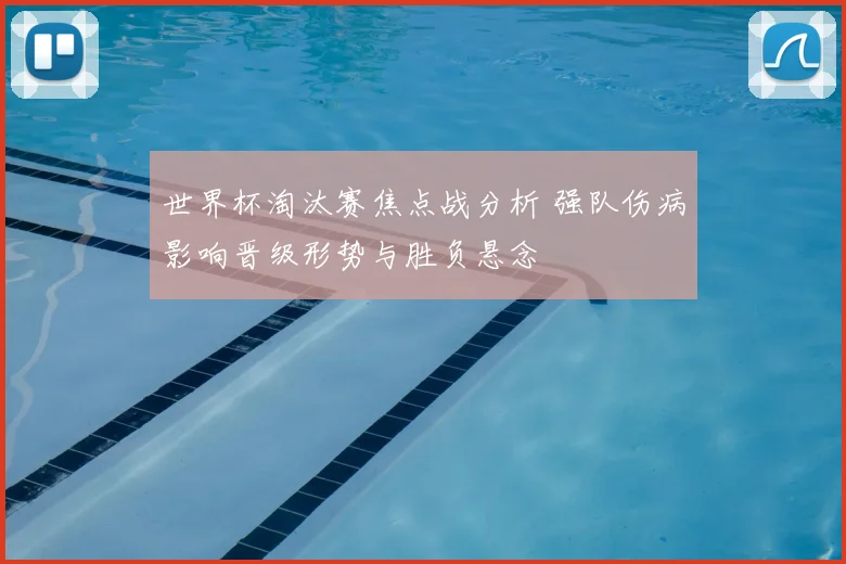 世界杯淘汰赛焦点战分析 强队伤病影响晋级形势与胜负悬念